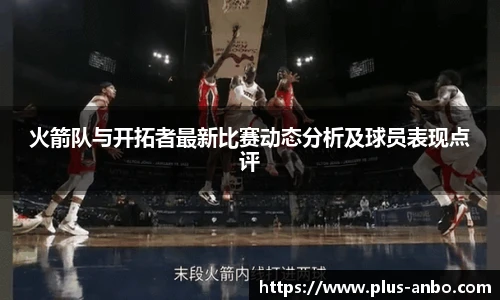 火箭队与开拓者最新比赛动态分析及球员表现点评